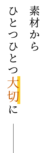 素材からひとつひとつ大切に