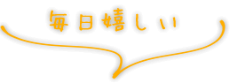 毎日嬉しい